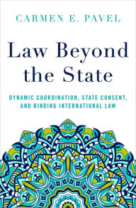 Title: Law Beyond the State: Dynamic Coordination, State Consent, and Binding International Law, Author: Carmen E. Pavel