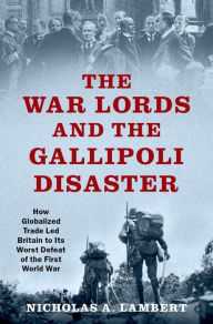 Title: The War Lords and the Gallipoli Disaster: How Globalized Trade Led Britain to Its Worst Defeat of the First World War, Author: Nicholas A. Lambert