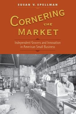 Cornering the Market: Independent Grocers and Innovation in American Small Business