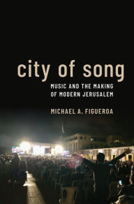 Title: City of Song: Music and the Making of Modern Jerusalem, Author: Michael A. Figueroa