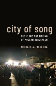 Title: City of Song: Music and the Making of Modern Jerusalem, Author: Michael A. Figueroa