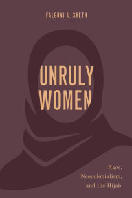 Title: Unruly Women: Race, Neocolonialism, and the Hijab, Author: Falguni A. Sheth
