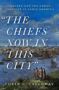 Title: The Chiefs Now in This City: Indians and the Urban Frontier in Early America, Author: Colin Calloway