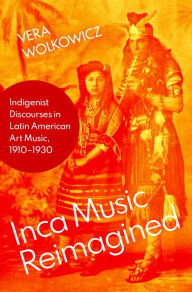 Title: Inca Music Reimagined: Indigenist Discourses in Latin American Art Music, 1910-1930, Author: Vera Wolkowicz