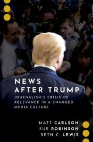 Title: News After Trump: Journalism's Crisis of Relevance in a Changed Media Culture, Author: Matt Carlson