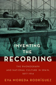 Title: Inventing the Recording: The Phonograph and National Culture in Spain, 1877-1914, Author: Eva Moreda Rodr?guez