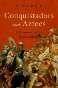 Title: Conquistadors and Aztecs: A History of the Fall of Tenochtitlan, Author: Stefan Rinke