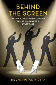 Title: Behind the Screen: Tap Dance, Race, and Invisibility During Hollywood's Golden Age, Author: Brynn W. Shiovitz