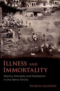 Title: Illness and Immortality: Mantra, Mandala, and Meditation in the Netra Tantra, Author: Patricia Sauthoff