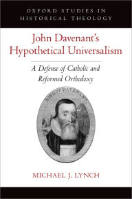 Title: John Davenant's Hypothetical Universalism: A Defense of Catholic and Reformed Orthodoxy, Author: Michael J. Lynch