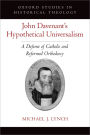 John Davenant's Hypothetical Universalism: A Defense of Catholic and Reformed Orthodoxy