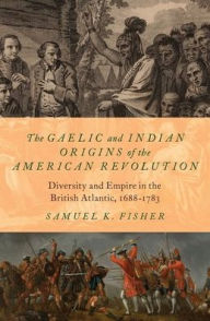 Title: The Gaelic and Indian Origins of the American Revolution: Diversity and Empire in the British Atlantic, 1688-1783, Author: Samuel K. Fisher