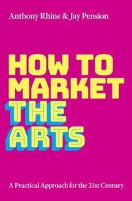 Title: How to Market the Arts: A Practical Approach for the 21st Century, Author: Anthony S. Rhine