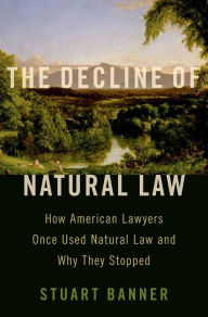 Title: The Decline of Natural Law: How American Lawyers Once Used Natural Law and Why They Stopped, Author: Stuart Banner