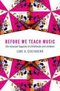 Title: Before We Teach Music: The Resonant Legacies of Childhoods and Children, Author: Lori A. Custodero