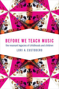 Title: Before We Teach Music: The Resonant Legacies of Childhoods and Children, Author: Lori A. Custodero