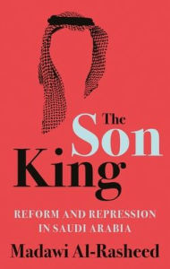 Title: The Son King: Reform and Repression in Saudi Arabia, Author: Madawi Al-Rasheed