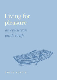 Title: Living for Pleasure: An Epicurean Guide to Life, Author: Emily A. Austin
