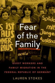 Title: Fear of the Family: Guest Workers and Family Migration in the Federal Republic of Germany, Author: Lauren Stokes