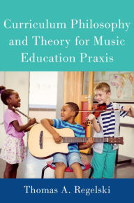 Title: Curriculum Philosophy and Theory for Music Education Praxis, Author: Thomas A. Regelski