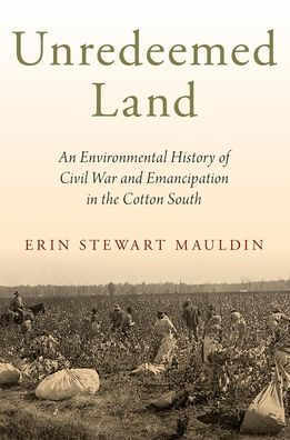 Unredeemed Land: An Environmental History of Civil War and Emancipation the Cotton South