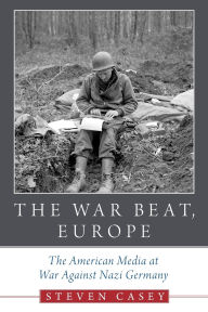 Title: The War Beat, Europe: The American Media at War Against Nazi Germany, Author: Steven Casey