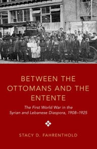 Title: Between the Ottomans and the Entente: The First World War in the Syrian and Lebanese Diaspora, 1908-1925, Author: Stacy D. Fahrenthold