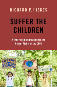 Title: Suffer the Children: A Theoretical Foundation for the Human Rights of the Child, Author: Richard P. Hiskes