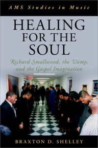 Title: Healing for the Soul: Richard Smallwood, the Vamp, and the Gospel Imagination, Author: Braxton D. Shelley