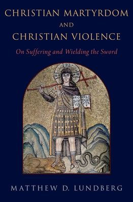 Christian Martyrdom and Violence: On Suffering Wielding the Sword