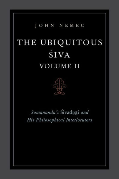 The Ubiquitous Siva Volume II: Somananda's Sivadrsti and His Philosophical Interlocutors