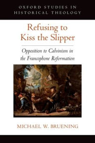 Title: Refusing to Kiss the Slipper: Opposition to Calvinism in the Francophone Reformation, Author: Michael W. Bruening