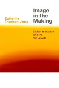 Title: Image in the Making: Digital Innovation and the Visual Arts, Author: Katherine Thomson-Jones