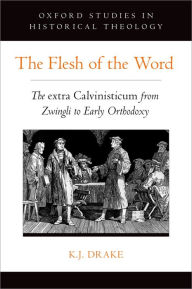 Title: The Flesh of the Word: The extra Calvinisticum from Zwingli to Early Orthodoxy, Author: K.J. Drake