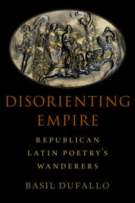 Title: Disorienting Empire: Republican Latin Poetry's Wanderers, Author: Basil Dufallo