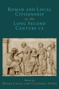 Title: Roman and Local Citizenship in the Long Second Century CE, Author: Myles Lavan