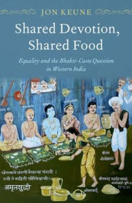 Title: Shared Devotion, Shared Food: Equality and the Bhakti-Caste Question in Western India, Author: Jon Keune