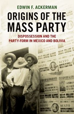 Origins of the Mass Party: Dispossession and Party-Form Mexico Bolivia Comparative Perspective