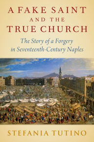 Title: A Fake Saint and the True Church: The Story of a Forgery in Seventeenth-Century Naples, Author: Stefania Tutino