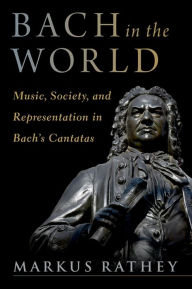 Title: Bach in the World: Music, Society, and Representation in Bach's Cantatas, Author: Markus Rathey