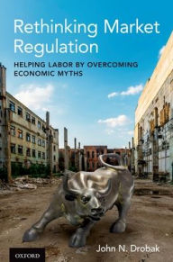 Title: Rethinking Market Regulation: Helping Labor by Overcoming Economic Myths, Author: John N. Drobak