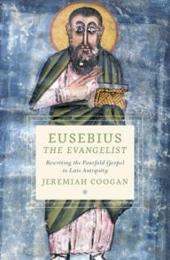 Title: Eusebius the Evangelist: Rewriting the Fourfold Gospel in Late Antiquity, Author: Jeremiah Coogan