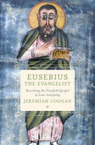 Title: Eusebius the Evangelist: Rewriting the Fourfold Gospel in Late Antiquity, Author: Jeremiah Coogan