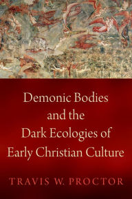 Title: Demonic Bodies and the Dark Ecologies of Early Christian Culture, Author: Travis W. Proctor