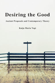 Title: Desiring the Good: Ancient Proposals and Contemporary Theory, Author: Katja Maria Vogt