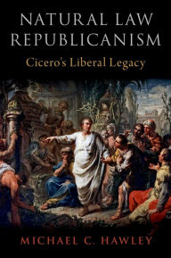 Title: Natural Law Republicanism: Cicero's Liberal Legacy, Author: Michael C. Hawley