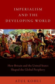 Title: Imperialism and the Developing World: How Britain and the United States Shaped the Global Periphery, Author: Atul Kohli