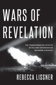 Title: Wars of Revelation: The Transformative Effects of Military Intervention on Grand Strategy, Author: Rebecca Lissner