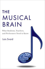 Title: The Musical Brain: What Students, Teachers, and Performers Need to Know, Author: Lois Svard