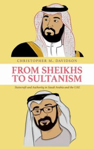 Title: From Sheikhs to Sultanism: Statecraft and Authority in Saudi Arabia and the UAE, Author: Christopher M. Davidson